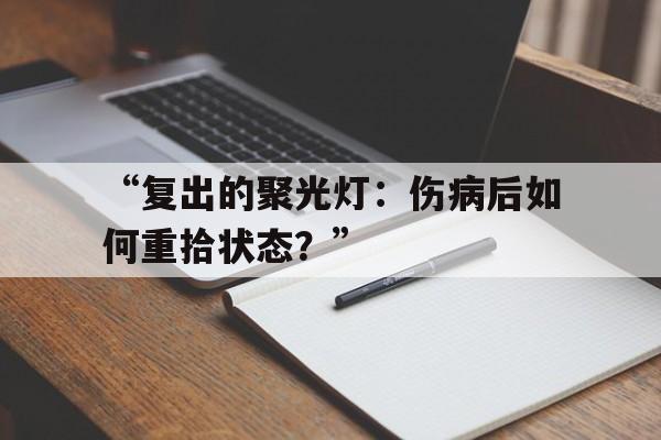包含“复出的聚光灯:伤病后如何重拾状态?”的词条 包含“复出的聚光灯:伤病后如何重拾状态?”的词条