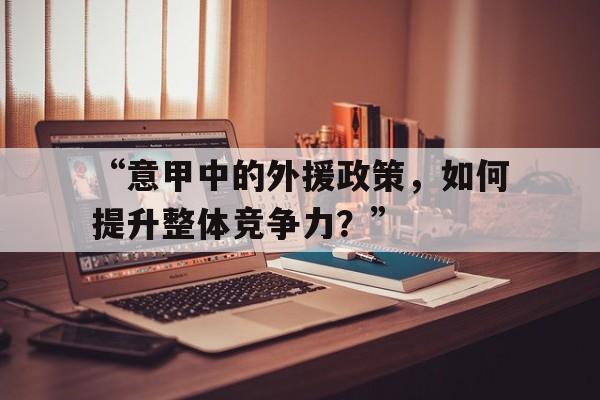 九游体育下载-关于“意甲中的外援政策，如何提升整体竞争力？”的信息