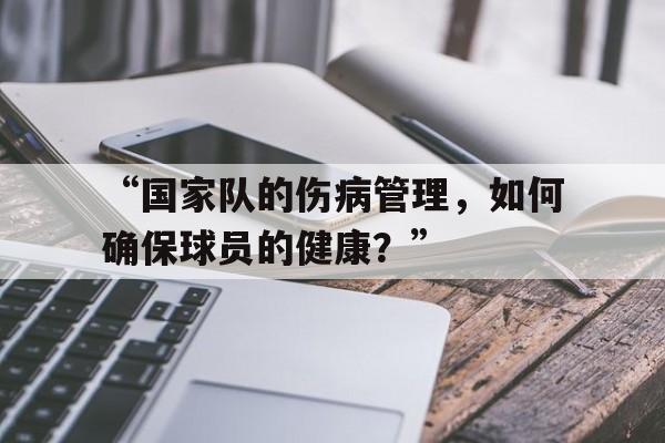 九游娱乐体育-“国家队的伤病管理，如何确保球员的健康？”的简单介绍